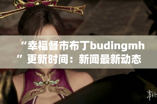 “幸福督市布丁budingmh”更新时间：新闻最新动态
