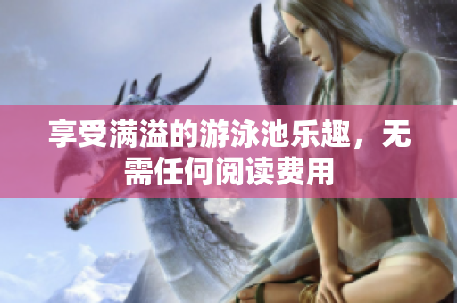 享受满溢的游泳池乐趣，无需任何阅读费用