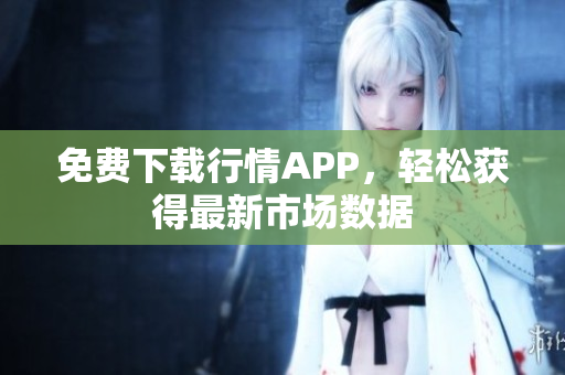 免费下载行情APP，轻松获得最新市场数据