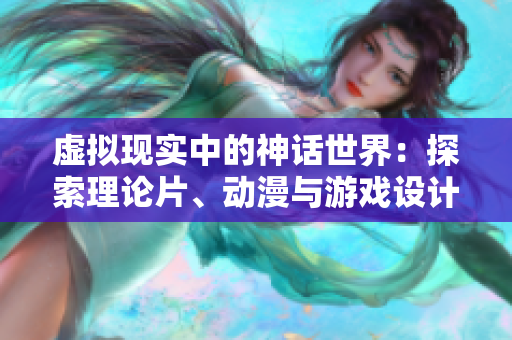 虚拟现实中的神话世界：探索理论片、动漫与游戏设计