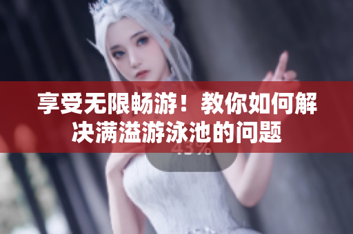 享受无限畅游！教你如何解决满溢游泳池的问题