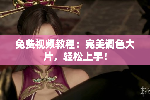 免费视频教程：完美调色大片，轻松上手！