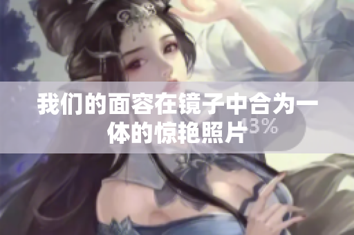 我们的面容在镜子中合为一体的惊艳照片