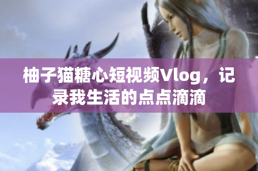 柚子猫糖心短视频Vlog，记录我生活的点点滴滴