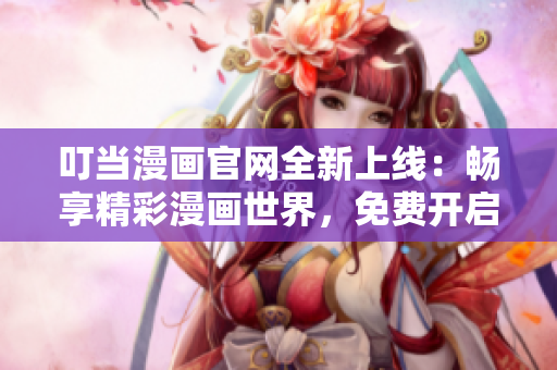 叮当漫画官网全新上线：畅享精彩漫画世界，免费开启！