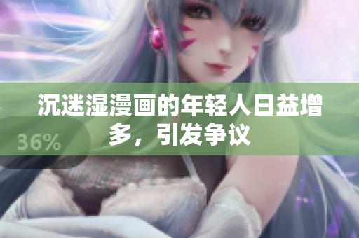 沉迷湿漫画的年轻人日益增多，引发争议