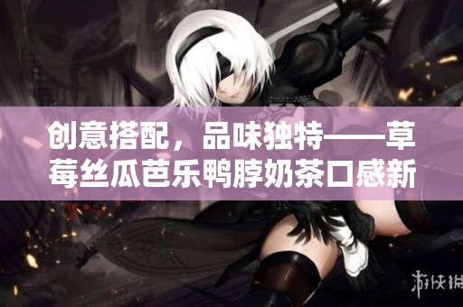 创意搭配，品味独特——草莓丝瓜芭乐鸭脖奶茶口感新体验