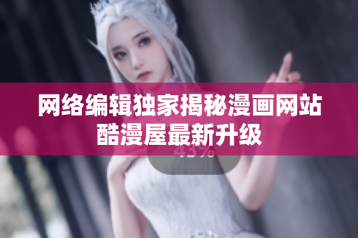 网络编辑独家揭秘漫画网站酷漫屋最新升级