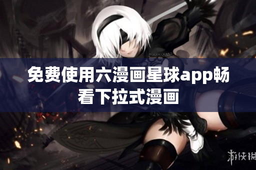 免费使用六漫画星球app畅看下拉式漫画