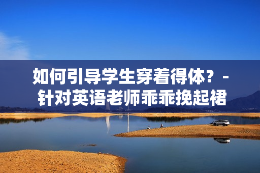 如何引导学生穿着得体？- 针对英语老师乖乖挽起裙子的思考