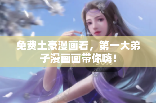 免费土豪漫画看，第一大弟子漫画画带你嗨！