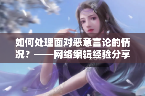 如何处理面对恶意言论的情况？——网络编辑经验分享