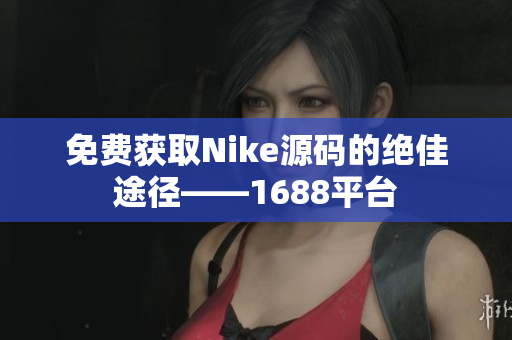 免费获取Nike源码的绝佳途径——1688平台
