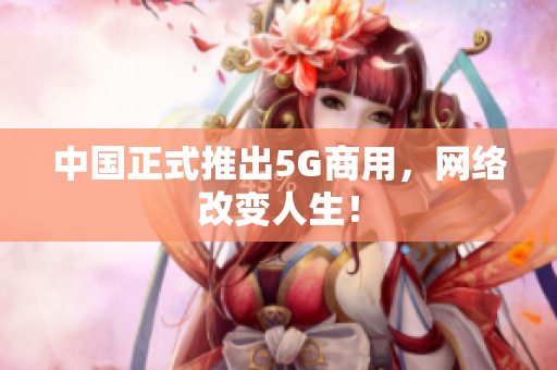 中国正式推出5G商用，网络改变人生！