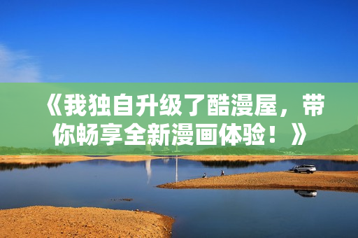 《我独自升级了酷漫屋，带你畅享全新漫画体验！》