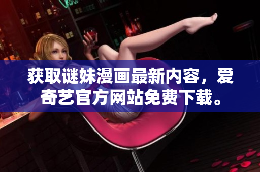 获取谜妹漫画最新内容，爱奇艺官方网站免费下载。
