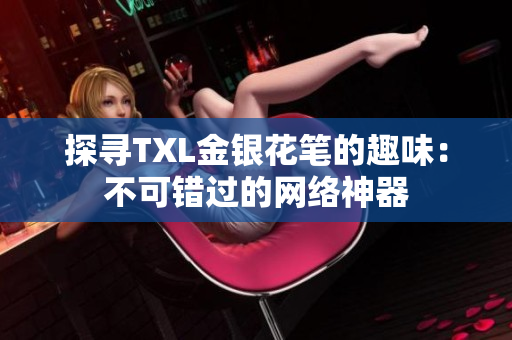 探寻TXL金银花笔的趣味：不可错过的网络神器
