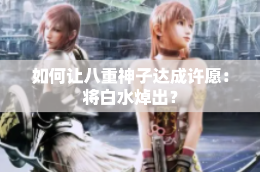 如何让八重神子达成许愿：将白水焯出？