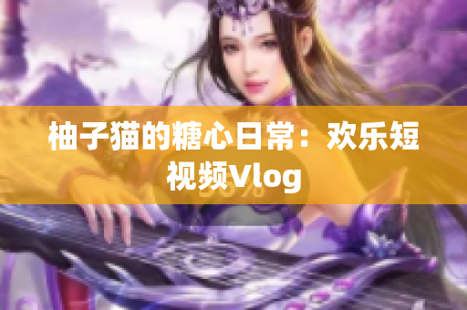 柚子猫的糖心日常：欢乐短视频Vlog