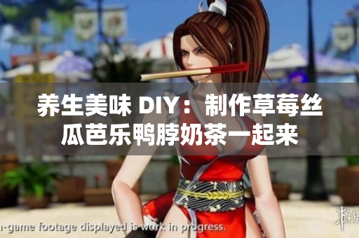 养生美味 DIY：制作草莓丝瓜芭乐鸭脖奶茶一起来