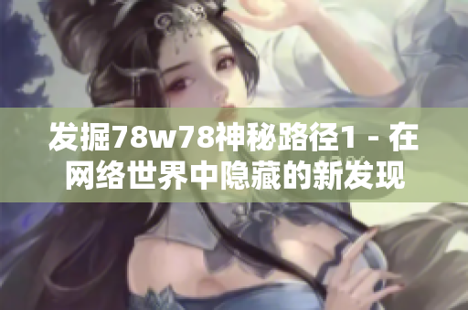 发掘78w78神秘路径1 - 在网络世界中隐藏的新发现