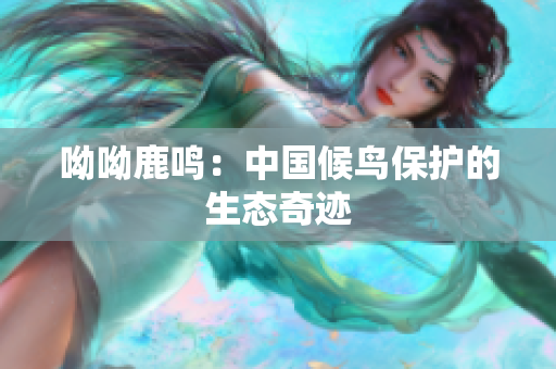 呦呦鹿鸣：中国候鸟保护的生态奇迹