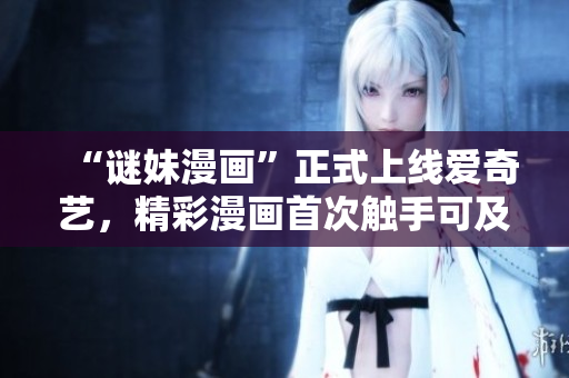 “谜妹漫画”正式上线爱奇艺，精彩漫画首次触手可及！