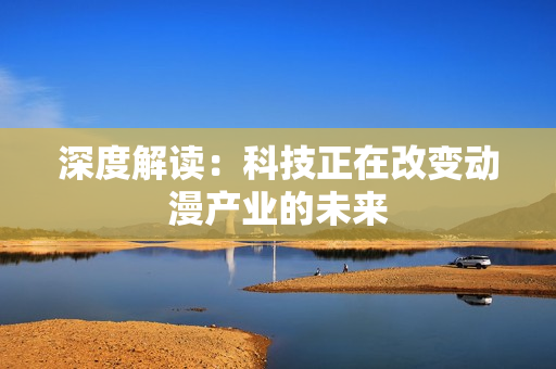 深度解读：科技正在改变动漫产业的未来