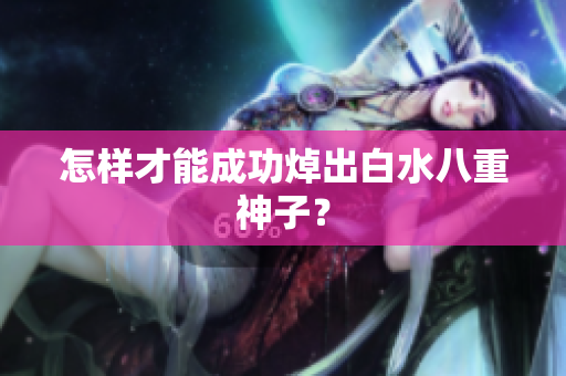 怎样才能成功焯出白水八重神子？