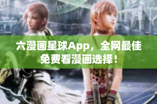 六漫画星球App，全网最佳免费看漫画选择！