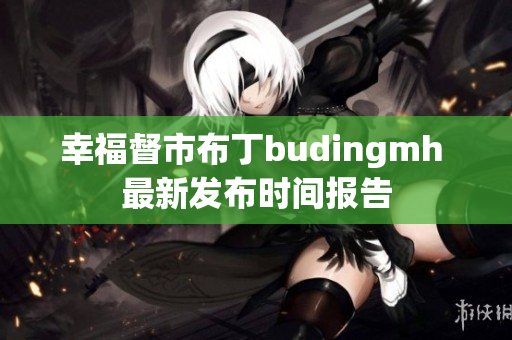幸福督市布丁budingmh 最新发布时间报告