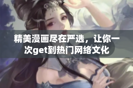精美漫画尽在严选，让你一次get到热门网络文化