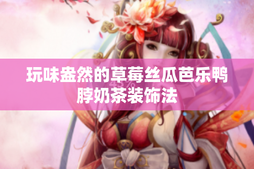 玩味盎然的草莓丝瓜芭乐鸭脖奶茶装饰法