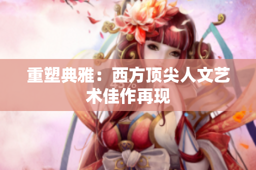 重塑典雅：西方顶尖人文艺术佳作再现
