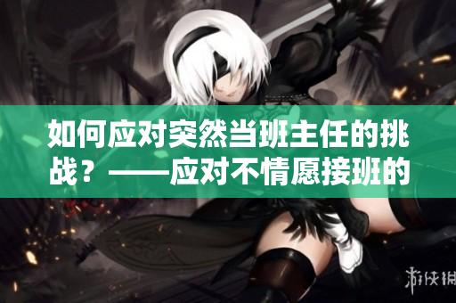 如何应对突然当班主任的挑战？——应对不情愿接班的策略