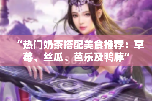“热门奶茶搭配美食推荐：草莓、丝瓜、芭乐及鸭脖”