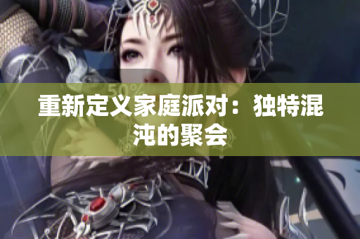 重新定义家庭派对：独特混沌的聚会