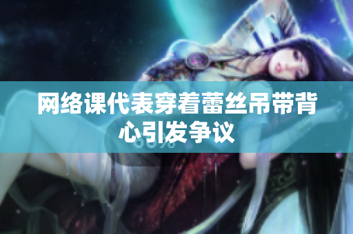 网络课代表穿着蕾丝吊带背心引发争议