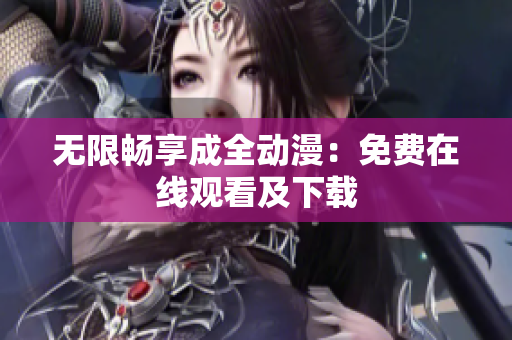 无限畅享成全动漫：免费在线观看及下载