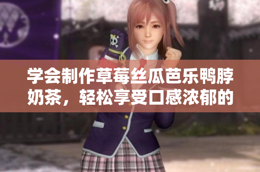 学会制作草莓丝瓜芭乐鸭脖奶茶，轻松享受口感浓郁的美味。