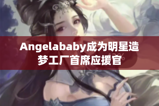 Angelababy成为明星造梦工厂首席应援官