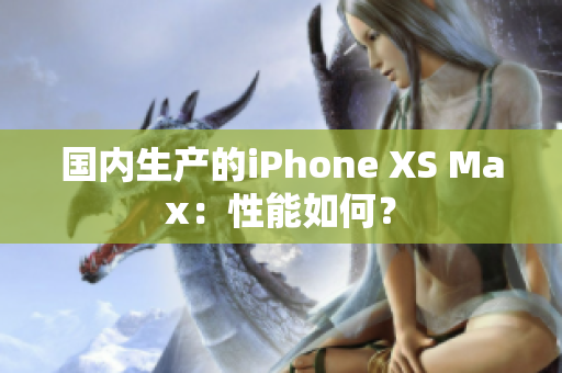 国内生产的iPhone XS Max：性能如何？