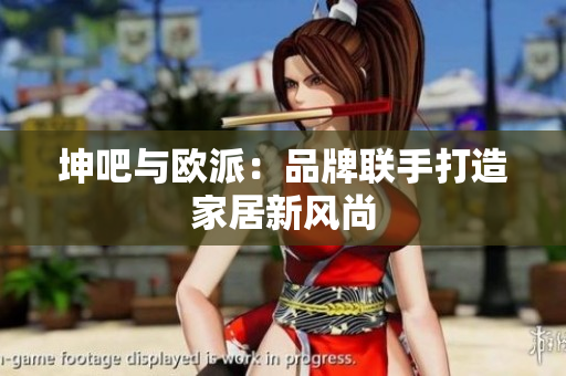 坤吧与欧派：品牌联手打造家居新风尚