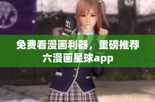 免费看漫画利器，重磅推荐六漫画星球app