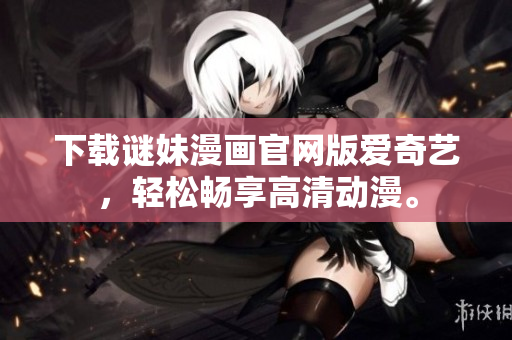 下载谜妹漫画官网版爱奇艺，轻松畅享高清动漫。