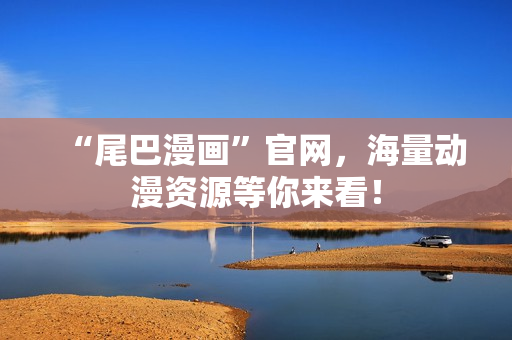 “尾巴漫画”官网，海量动漫资源等你来看！