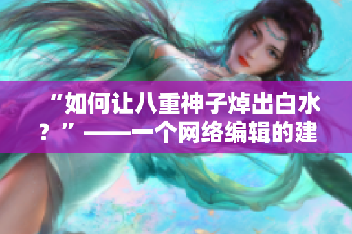 “如何让八重神子焯出白水？”——一个网络编辑的建议
