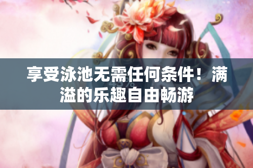 享受泳池无需任何条件！满溢的乐趣自由畅游