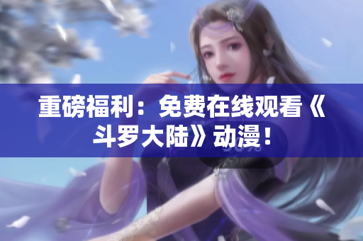 重磅福利：免费在线观看《斗罗大陆》动漫！
