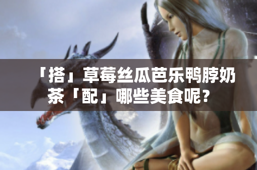 「搭」草莓丝瓜芭乐鸭脖奶茶「配」哪些美食呢？